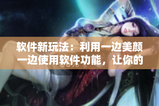 软件新玩法：利用一边美颜一边使用软件功能，让你的生产力倍增！