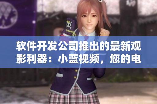 软件开发公司推出的最新观影利器：小蓝视频，您的电视剧随意看！