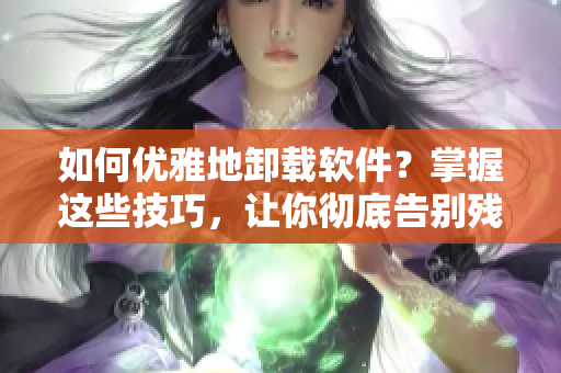如何优雅地卸载软件？掌握这些技巧，让你彻底告别残留文件！