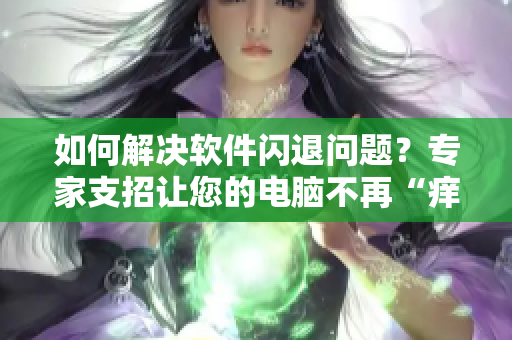 如何解决软件闪退问题？专家支招让您的电脑不再“痒痒”！
