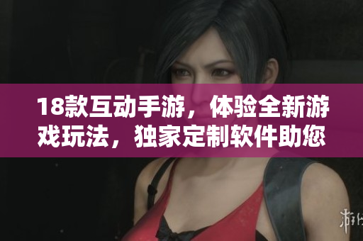 18款互动手游，体验全新游戏玩法，独家定制软件助您快速上手