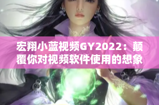 宏翔小蓝视频GY2022：颠覆你对视频软件使用的想象