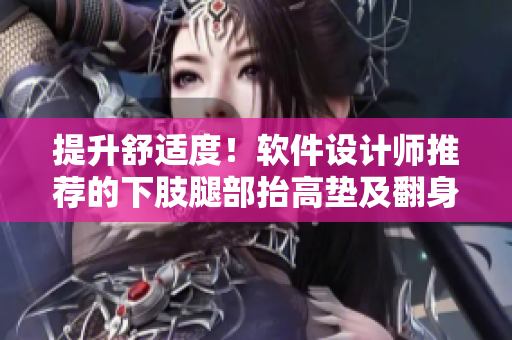 提升舒适度！软件设计师推荐的下肢腿部抬高垫及翻身垫使用指南