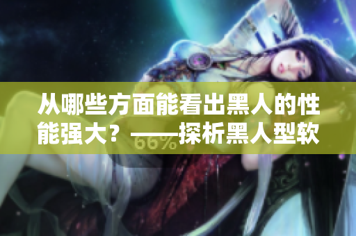 从哪些方面能看出黑人的性能强大？——探析黑人型软件性能的关键因素