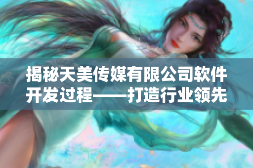 揭秘天美传媒有限公司软件开发过程——打造行业领先软件