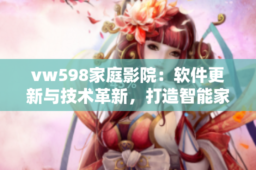 vw598家庭影院：软件更新与技术革新，打造智能家居娱乐新体验