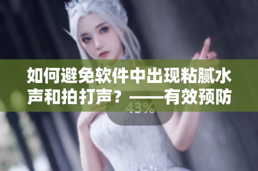 如何避免软件中出现粘腻水声和拍打声？——有效预防方法分享