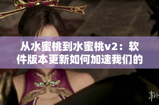从水蜜桃到水蜜桃v2：软件版本更新如何加速我们的工作？