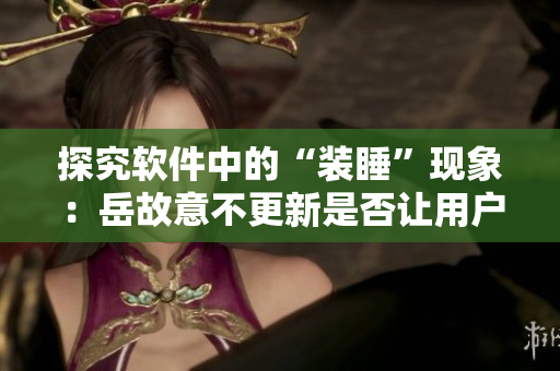 探究软件中的“装睡”现象：岳故意不更新是否让用户“挺进去”？