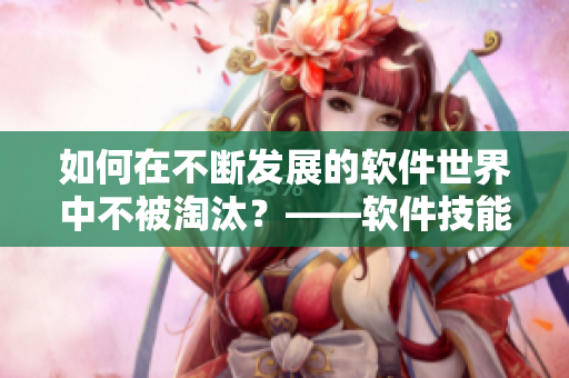 如何在不断发展的软件世界中不被淘汰？——软件技能和学习路径探讨