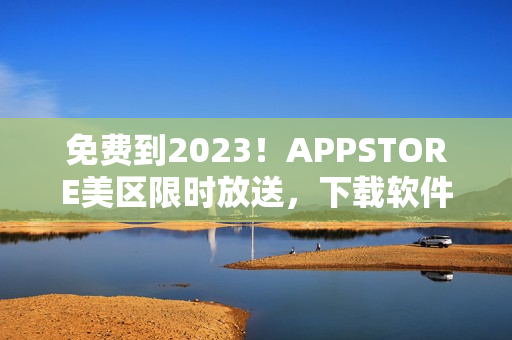 免费到2023！APPSTORE美区限时放送，下载软件不花一分钱！