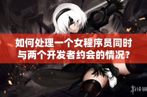 如何处理一个女程序员同时与两个开发者约会的情况？