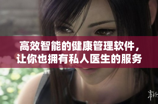高效智能的健康管理软件，让你也拥有私人医生的服务！