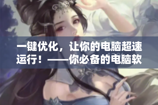 一键优化，让你的电脑超速运行！——你必备的电脑软件