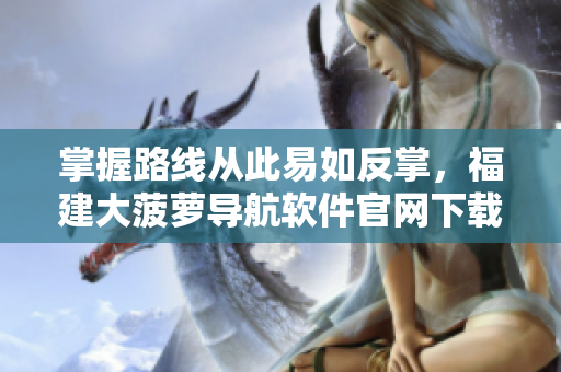 掌握路线从此易如反掌，福建大菠萝导航软件官网下载！