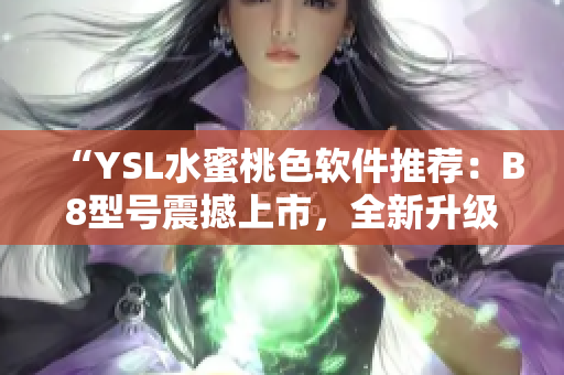 “YSL水蜜桃色软件推荐：B8型号震撼上市，全新升级编辑体验”