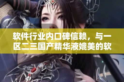 软件行业内口碑信赖，与一区二三国产精华液媲美的软件品牌排行