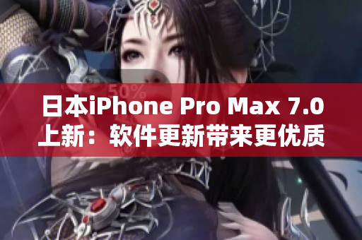 日本iPhone Pro Max 7.0上新：软件更新带来更优质的使用体验