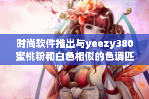 时尚软件推出与yeezy380蜜桃粉和白色相似的色调匹配