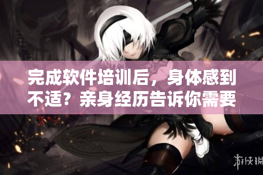 完成软件培训后，身体感到不适？亲身经历告诉你需要多久才能恢复