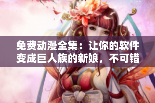 免费动漫全集：让你的软件变成巨人族的新娘，不可错过！