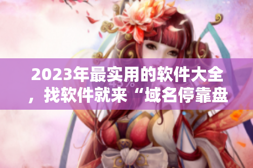 2023年最实用的软件大全，找软件就来“域名停靠盘”应用！