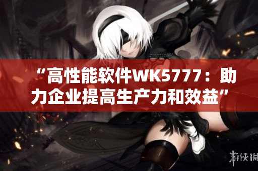 “高性能软件WK5777：助力企业提高生产力和效益”