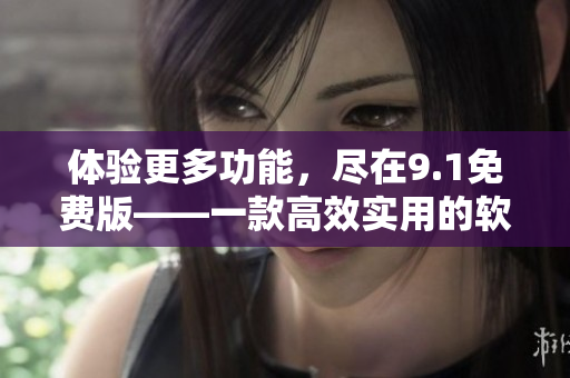 体验更多功能，尽在9.1免费版——一款高效实用的软件！