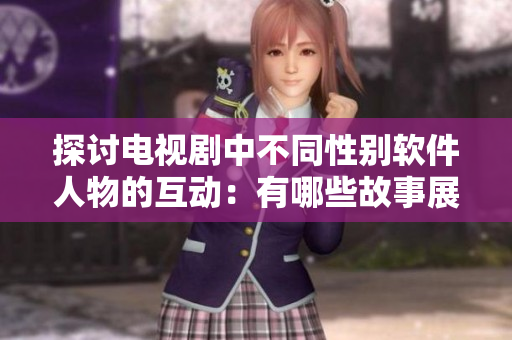 探讨电视剧中不同性别软件人物的互动：有哪些故事展现男女合作编写软件？