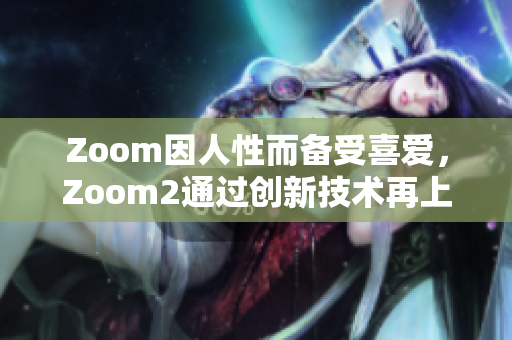 Zoom因人性而备受喜爱，Zoom2通过创新技术再上新台阶