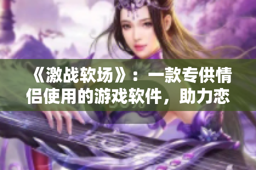《激战软场》：一款专供情侣使用的游戏软件，助力恋爱长跑！