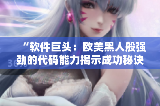 “软件巨头：欧美黑人般强劲的代码能力揭示成功秘诀”