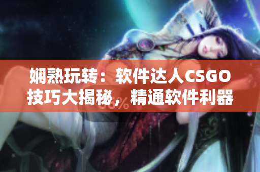 娴熟玩转：软件达人CSGO技巧大揭秘，精通软件利器，游戏轻松赢！