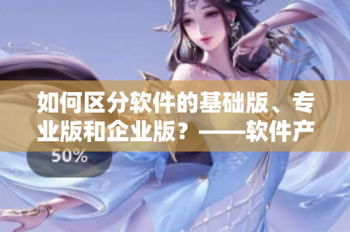如何区分软件的基础版、专业版和企业版？——软件产品三区解析