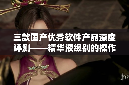 三款国产优秀软件产品深度评测——精华液级别的操作体验