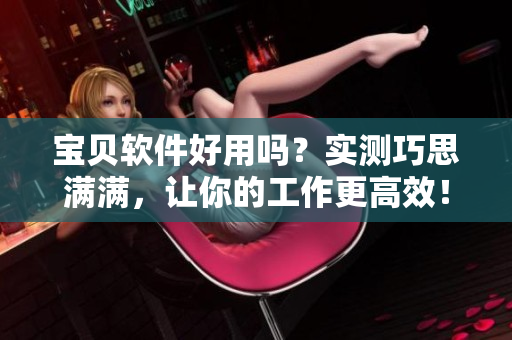 宝贝软件好用吗？实测巧思满满，让你的工作更高效！