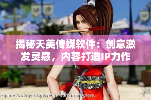 揭秘天美传媒软件：创意激发灵感，内容打造IP力作