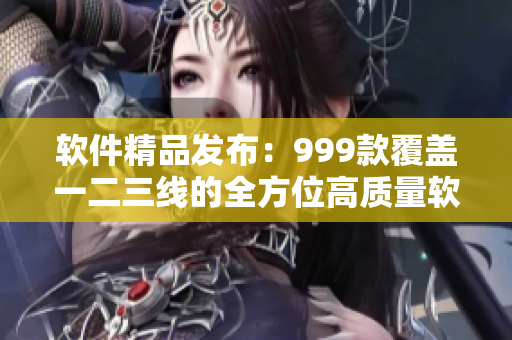 软件精品发布：999款覆盖一二三线的全方位高质量软件