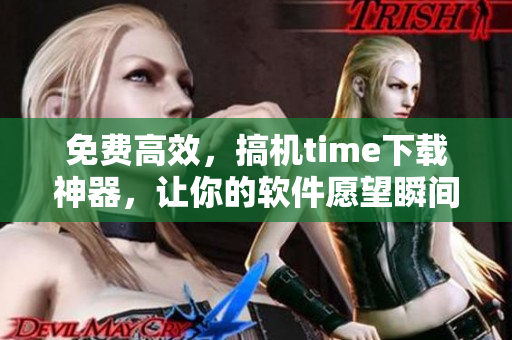 免费高效，搞机time下载神器，让你的软件愿望瞬间实现