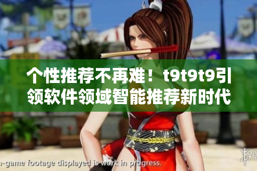 个性推荐不再难！t9t9t9引领软件领域智能推荐新时代