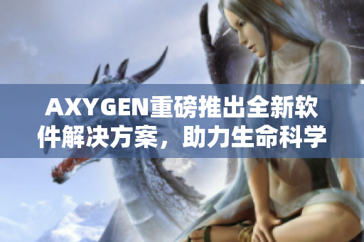 AXYGEN重磅推出全新软件解决方案，助力生命科学前沿研究！