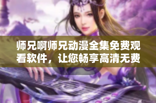 师兄啊师兄动漫全集免费观看软件，让您畅享高清无费动漫体验