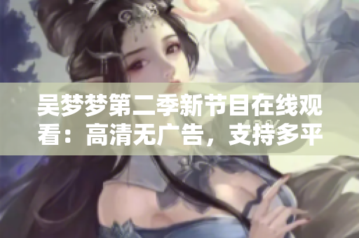 吴梦梦第二季新节目在线观看：高清无广告，支持多平台