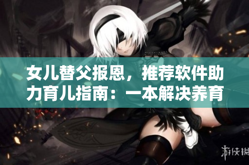 女儿替父报恩，推荐软件助力育儿指南：一本解决养育烦恼的利器