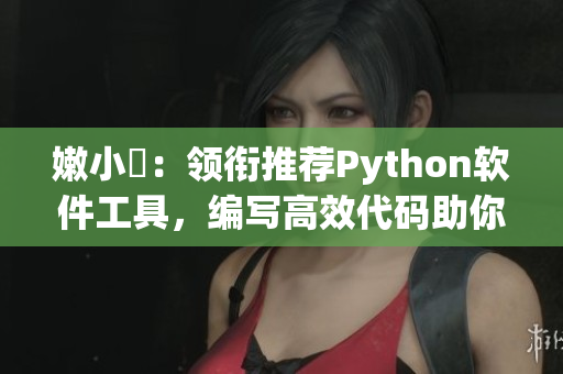 嫩小槡：领衔推荐Python软件工具，编写高效代码助你事半功倍