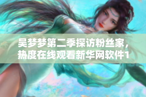 吴梦梦第二季探访粉丝家，热度在线观看新华网软件1080高清版