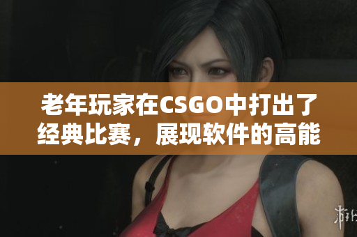 老年玩家在CSGO中打出了经典比赛，展现软件的高能表现