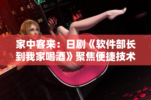 家中客来：日剧《软件部长到我家喝酒》聚焦便捷技术带来生活变革
