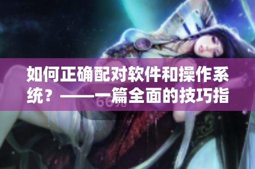 如何正确配对软件和操作系统？——一篇全面的技巧指南