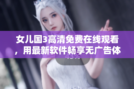 女儿国3高清免费在线观看，用最新软件畅享无广告体验！